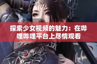 探索少女视频的魅力：在哔哩哔哩平台上尽情观看