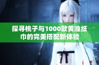 探寻桃子与1000款黄油纸巾的完美搭配新体验