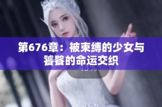第676章：被束缚的少女与饕餮的命运交织