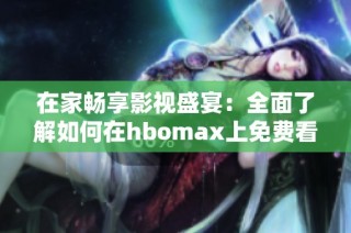 在家畅享影视盛宴：全面了解如何在hbomax上免费看大片