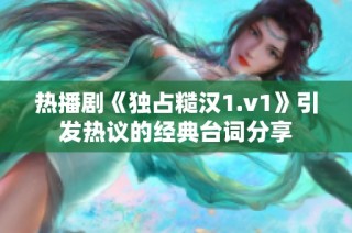 热播剧《独占糙汉1.v1》引发热议的经典台词分享