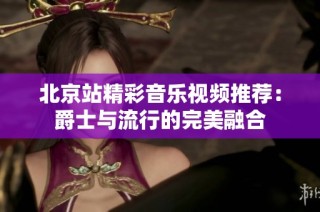 北京站精彩音乐视频推荐：爵士与流行的完美融合