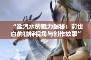 “盐汽水的魅力揭秘：俞也白的独特视角与创作故事”