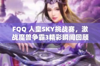 FQQ 人皇SKY挑战赛，激战魔兽争霸3精彩瞬间回顾与解析