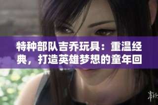 特种部队吉乔玩具：重温经典，打造英雄梦想的童年回忆