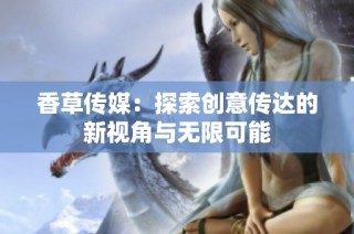 香草传媒：探索创意传达的新视角与无限可能