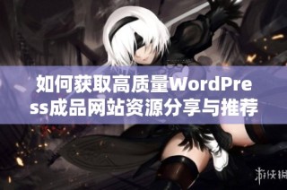 如何获取高质量WordPress成品网站资源分享与推荐