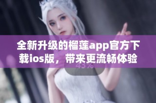 全新升级的榴莲app官方下载ios版，带来更流畅体验！