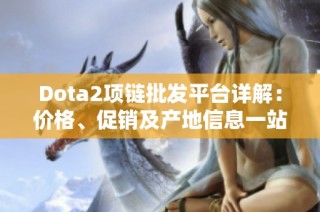 Dota2项链批发平台详解：价格、促销及产地信息一站式获取