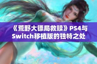 《荒野大镖局救赎》PS4与Switch移植版的独特之处分析