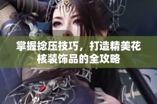 掌握捻压技巧，打造精美花核装饰品的全攻略