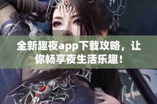 全新趣夜app下载攻略，让你畅享夜生活乐趣！