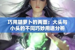 巧用胡萝卜的两面：大头与小头的不同巧妙用途分析