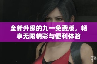 全新升级的九一免费版，畅享无限精彩与便利体验