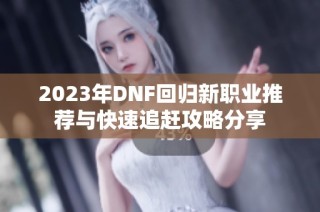 2023年DNF回归新职业推荐与快速追赶攻略分享