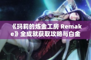 《玛莉的炼金工房 Remake》全成就获取攻略与白金指南分享