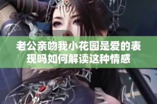 老公亲吻我小花园是爱的表现吗如何解读这种情感