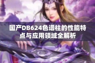 国产DB624色谱柱的性能特点与应用领域全解析