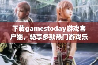 下载gamestoday游戏客户端，畅享多款热门游戏乐趣