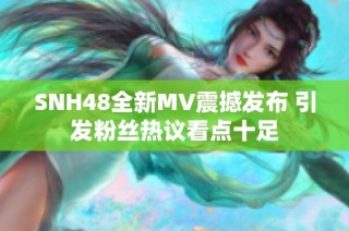 SNH48全新MV震撼发布 引发粉丝热议看点十足