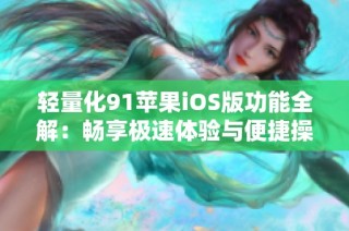 轻量化91苹果iOS版功能全解：畅享极速体验与便捷操作