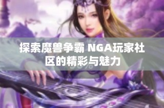 探索魔兽争霸 NGA玩家社区的精彩与魅力