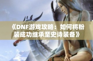 《DNF游戏攻略：如何将粉装成功继承至史诗装备》