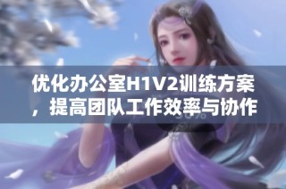 优化办公室H1V2训练方案，提高团队工作效率与协作能力