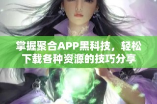 掌握聚合APP黑科技，轻松下载各种资源的技巧分享