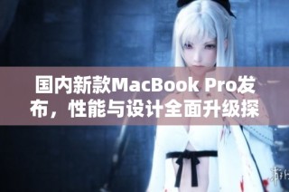 国内新款MacBook Pro发布，性能与设计全面升级探秘