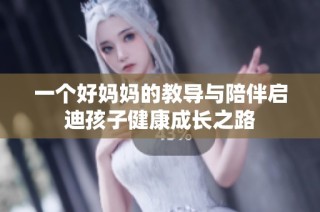 一个好妈妈的教导与陪伴启迪孩子健康成长之路