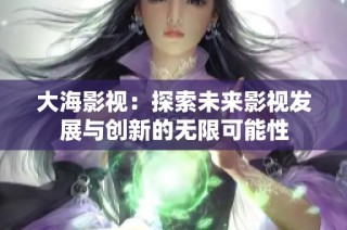 大海影视：探索未来影视发展与创新的无限可能性