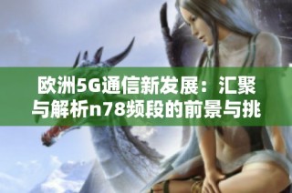 欧洲5G通信新发展：汇聚与解析n78频段的前景与挑战