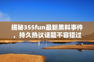 揭秘355fun最新黑料事件，持久热议话题不容错过