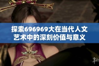 探索696969大在当代人文艺术中的深刻价值与意义