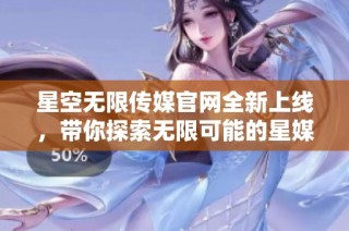 星空无限传媒官网全新上线，带你探索无限可能的星媒体世界