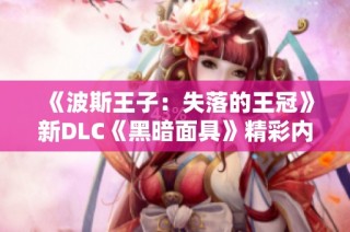 《波斯王子：失落的王冠》新DLC《黑暗面具》精彩内容正式揭晓