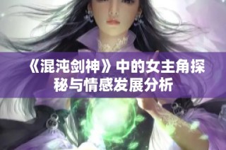 《混沌剑神》中的女主角探秘与情感发展分析