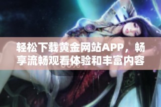 轻松下载黄金网站APP，畅享流畅观看体验和丰富内容