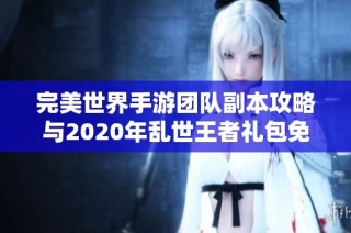 完美世界手游团队副本攻略与2020年乱世王者礼包免费领取指南