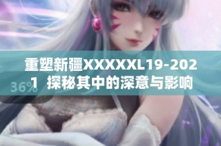 重塑新疆XXXXXL19-2021  探秘其中的深意与影响