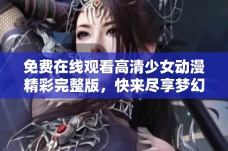 免费在线观看高清少女动漫精彩完整版，快来尽享梦幻世界