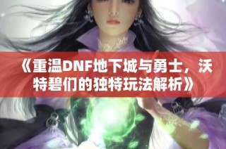 《重温DNF地下城与勇士，沃特碧们的独特玩法解析》