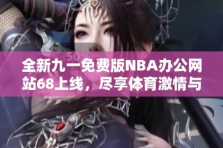 全新九一免费版NBA办公网站68上线，尽享体育激情与乐趣