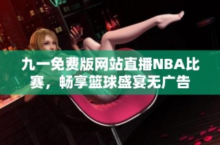 九一免费版网站直播NBA比赛，畅享篮球盛宴无广告