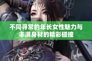 不同寻常的年长女性魅力与丰满身材的精彩碰撞