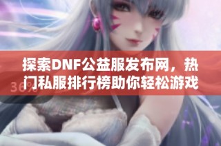 探索DNF公益服发布网，热门私服排行榜助你轻松游戏体验