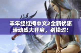 丰年经继拇中文2全新优惠活动盛大开启，别错过！