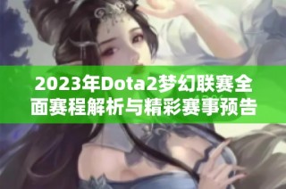 2023年Dota2梦幻联赛全面赛程解析与精彩赛事预告