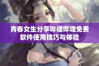 青春女生分享哔哩哔哩免费软件使用技巧与体验